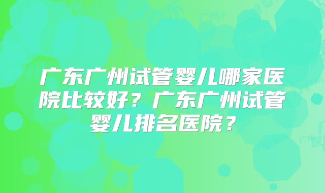 广东广州试管婴儿哪家医院比较好?广东广州试管婴儿排名医院?