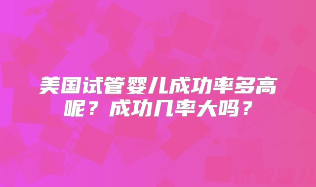 美国试管婴儿成功率多高呢？成功几率大吗？