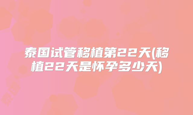 泰国试管移植第22天(移植22天是怀孕多少天)