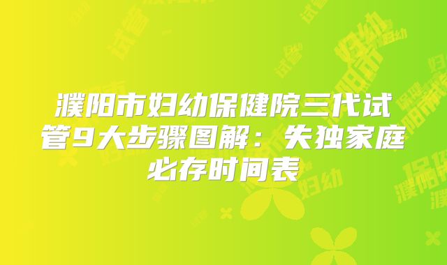 濮阳市妇幼保健院三代试管9大步骤图解:失独家庭必存时间表
