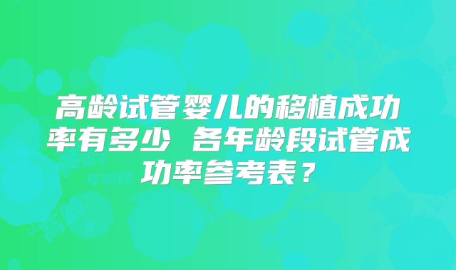 高龄试管婴儿的移植成功率有多少 各年龄段试管成功率参考表？