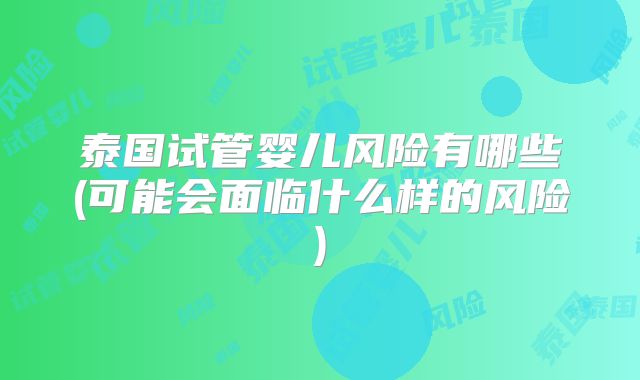 泰国试管婴儿风险有哪些(可能会面临什么样的风险)