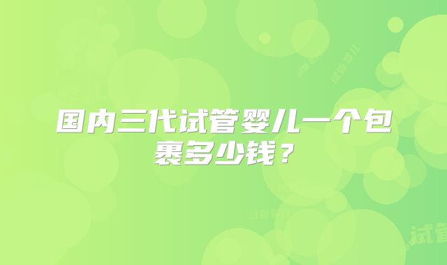 国内三代试管婴儿一个包裹多少钱？