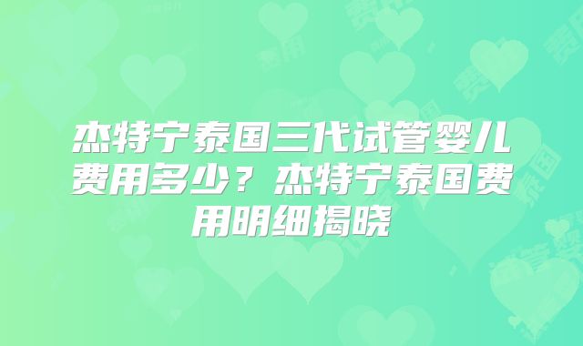 杰特宁泰国三代试管婴儿费用多少?杰特宁泰国费用明细揭晓