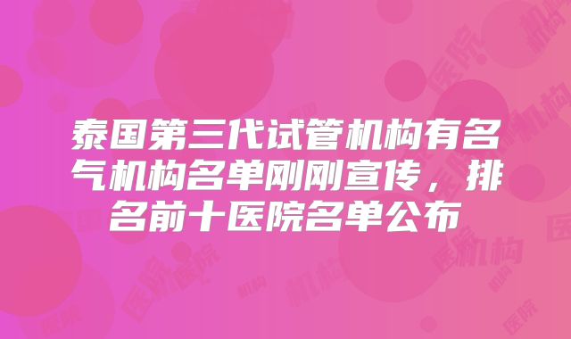 泰国第三代试管机构有名气机构名单刚刚宣传,排名前十医院名单公布