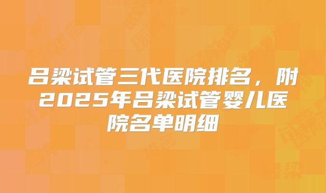 吕梁试管三代医院排名，附2025年吕梁试管婴儿医院名单明细