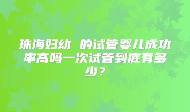 珠海妇幼 的试管婴儿成功率高吗一次试管到底有多少？