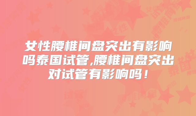 女性腰椎间盘突出有影响吗泰国试管,腰椎间盘突出对试管有影响吗！