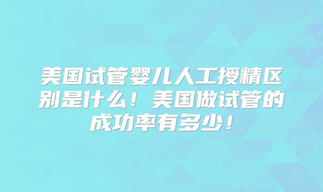 美国试管婴儿人工授精区别是什么!美国做试管的成功率有多少!