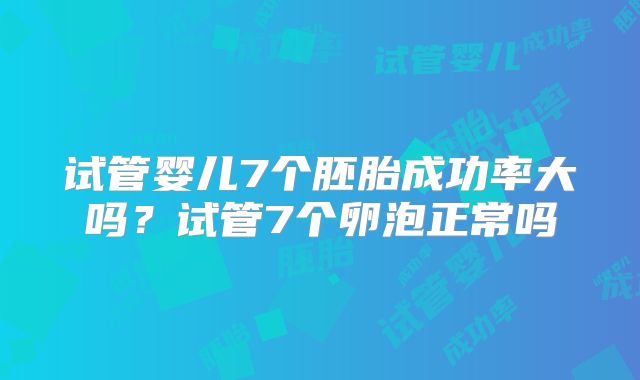 试管婴儿7个胚胎成功率大吗?试管7个卵泡正常吗