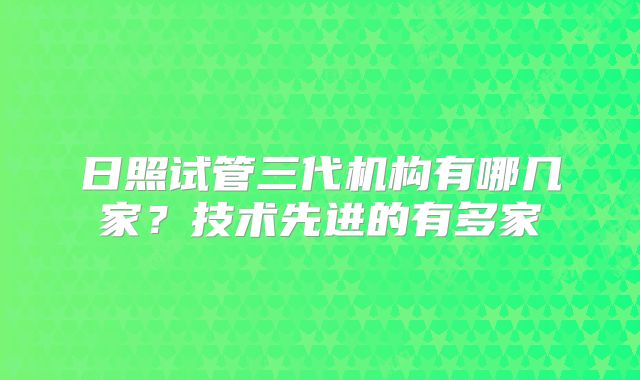 日照试管三代机构有哪几家?技术先进的有多家