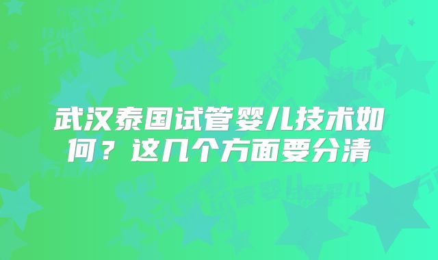 武汉泰国试管婴儿技术如何?这几个方面要分清