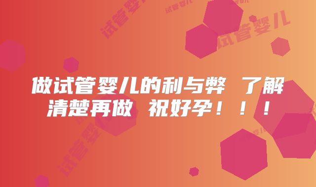 做试管婴儿的利与弊 了解清楚再做 祝好孕!!!