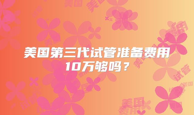 美国第三代试管准备费用10万够吗?