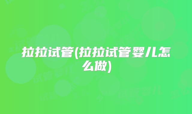 拉拉试管(拉拉试管婴儿怎么做)