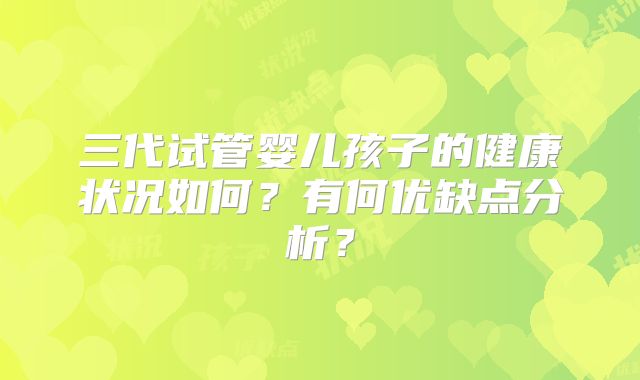 三代试管婴儿孩子的健康状况如何？有何优缺点分析？