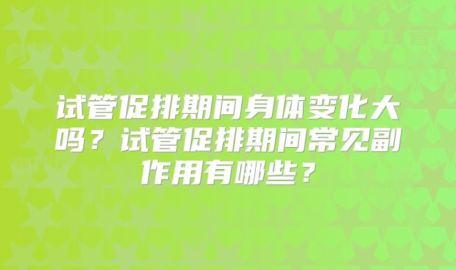 试管促排期间身体变化大吗?试管促排期间常见副作用有哪些?