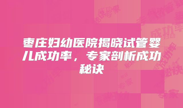 枣庄妇幼医院揭晓试管婴儿成功率,专家剖析成功秘诀