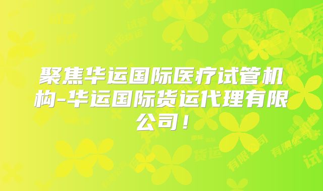 聚焦华运国际医疗试管机构-华运国际货运代理有限公司！