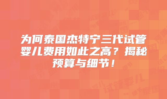 为何泰国杰特宁三代试管婴儿费用如此之高?揭秘预算与细节!