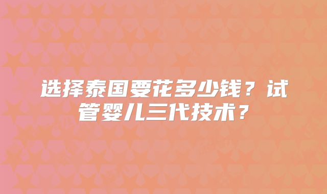 选择泰国要花多少钱?试管婴儿三代技术?
