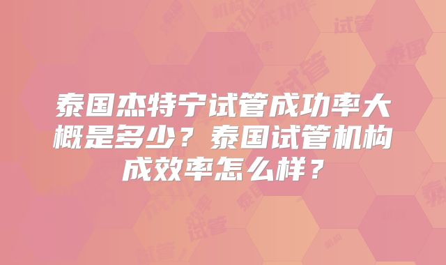 泰国杰特宁试管成功率大概是多少?泰国试管机构成效率怎么样?