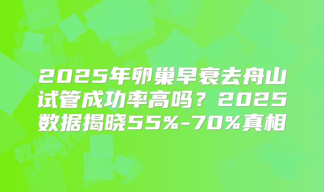 2025年卵巢早衰去舟山试管成功率高吗?2025数据揭晓55%-70%真相