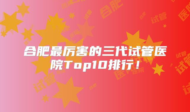 合肥最厉害的三代试管医院Top10排行!