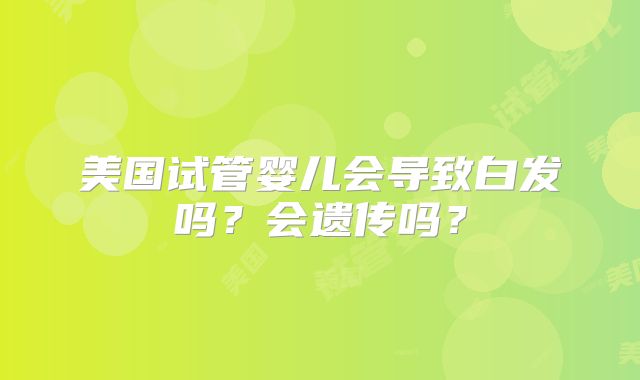 美国试管婴儿会导致白发吗?会遗传吗?