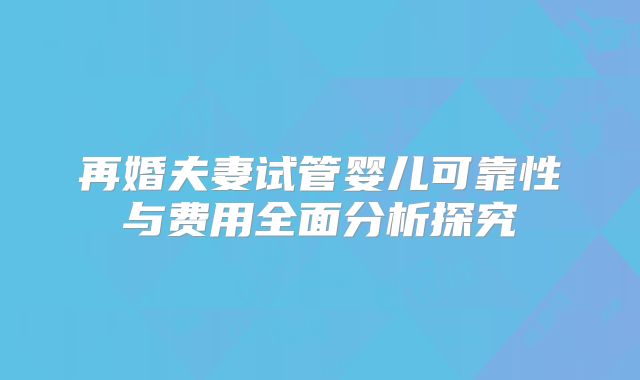 再婚夫妻试管婴儿可靠性与费用全面分析探究
