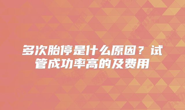 多次胎停是什么原因?试管成功率高的及费用