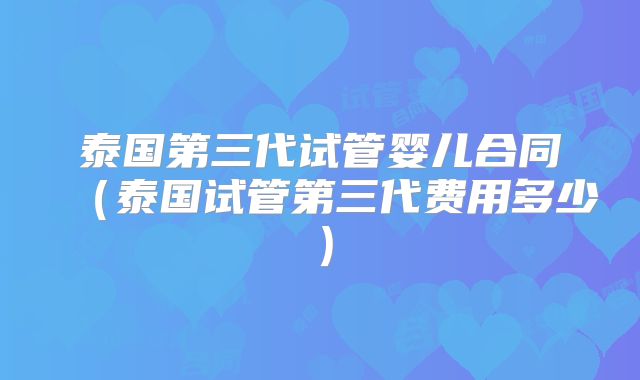 泰国第三代试管婴儿合同(泰国试管第三代费用多少)