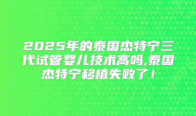 2025年的泰国杰特宁三代试管婴儿技术高吗,泰国杰特宁移植失败了!