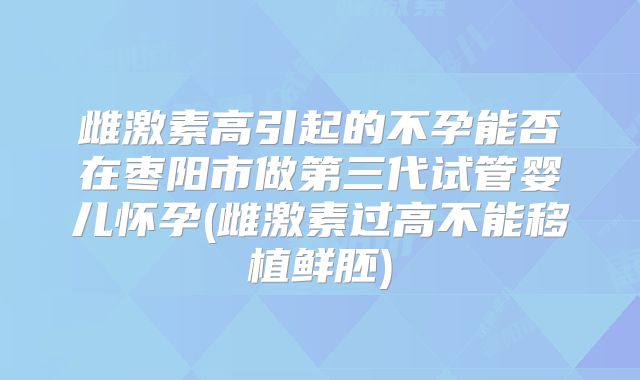 雌激素高引起的不孕能否在枣阳市做第三代试管婴儿怀孕(雌激素过高不能移植鲜胚)