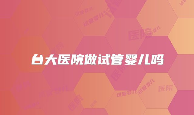 台大医院做试管婴儿吗