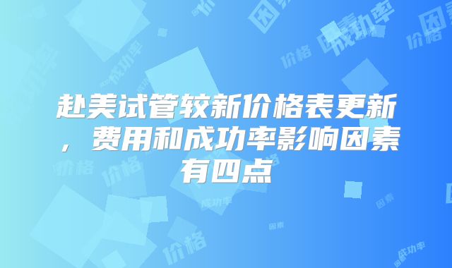 赴美试管较新价格表更新，费用和成功率影响因素有四点