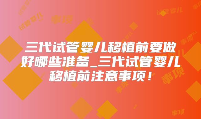 三代试管婴儿移植前要做好哪些准备_三代试管婴儿移植前注意事项!
