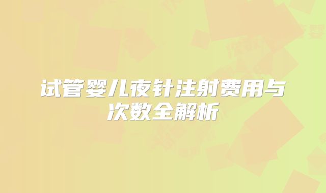 试管婴儿夜针注射费用与次数全解析
