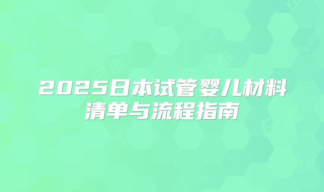 2025日本试管婴儿材料清单与流程指南