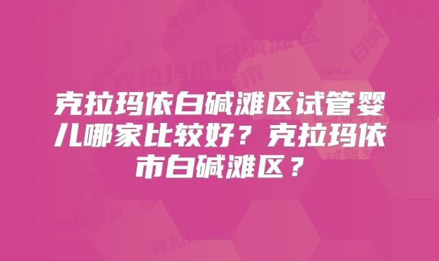 克拉玛依白碱滩区试管婴儿哪家比较好？克拉玛依市白碱滩区？