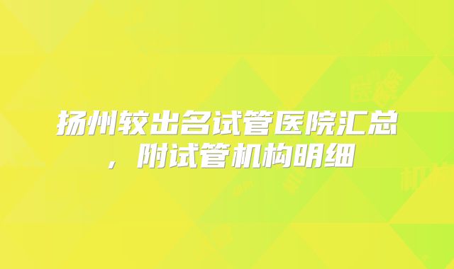 扬州较出名试管医院汇总,附试管机构明细