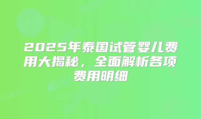 2025年泰国试管婴儿费用大揭秘,全面解析各项费用明细