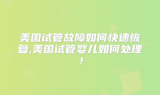 美国试管故障如何快速恢复,美国试管婴儿如何处理!
