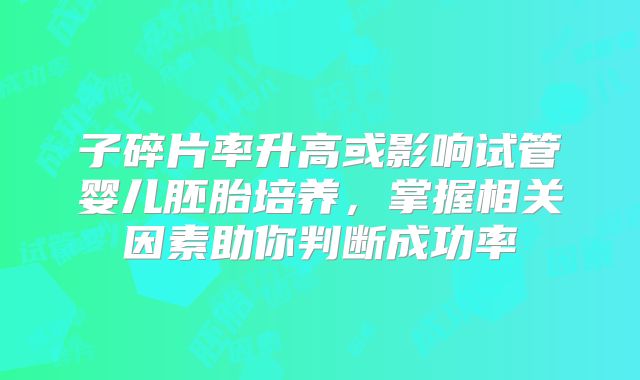 子碎片率升高或影响试管婴儿胚胎培养,掌握相关因素助你判断成功率