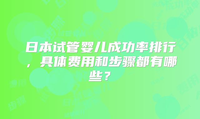 日本试管婴儿成功率排行,具体费用和步骤都有哪些?