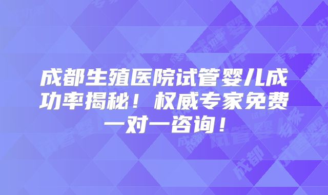 成都生殖医院试管婴儿成功率揭秘!权威专家免费一对一咨询!