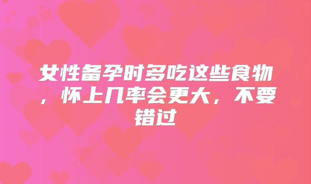 女性备孕时多吃这些食物,怀上几率会更大,不要错过