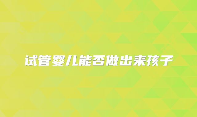 试管婴儿能否做出来孩子