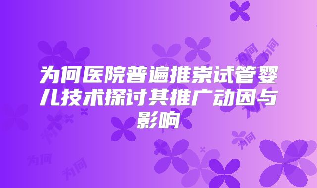 为何医院普遍推崇试管婴儿技术探讨其推广动因与影响