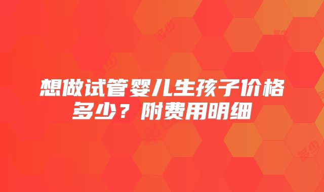 想做试管婴儿生孩子价格多少?附费用明细